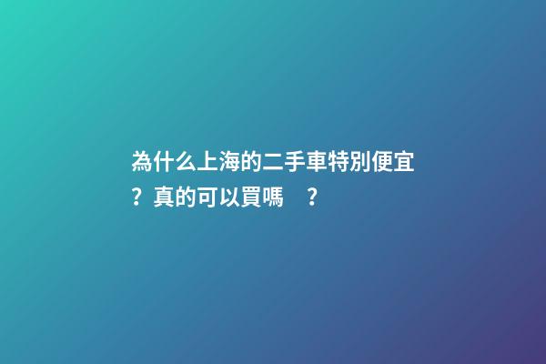 為什么上海的二手車特別便宜？真的可以買嗎？